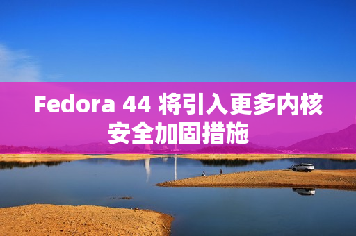 Fedora 44 将引入更多内核安全加固措施