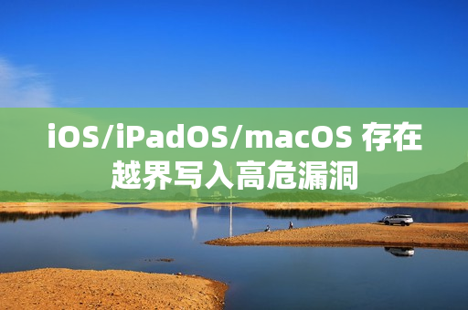 iOS/iPadOS/macOS 存在越界写入高危漏洞