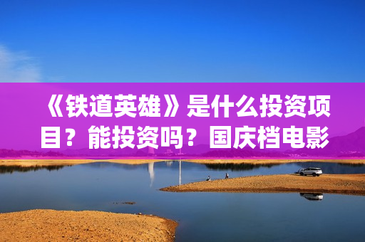 《铁道英雄》是什么投资项目？能投资吗？国庆档电影能有多少票房？(电影巜铁道英雄)
