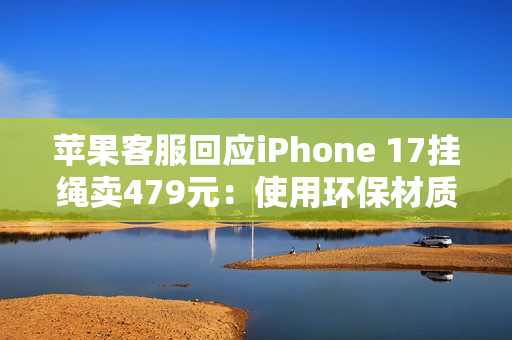 苹果客服回应iPhone 17挂绳卖479元：使用环保材质  罗永浩：可以说脏话吗