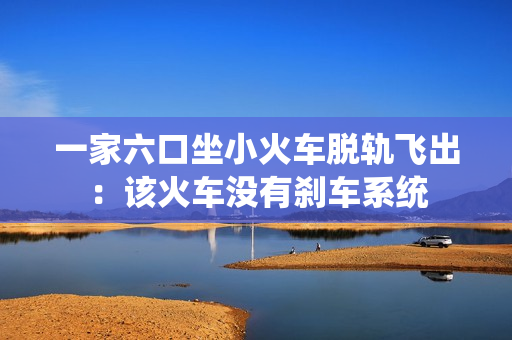 一家六口坐小火车脱轨飞出：该火车没有刹车系统