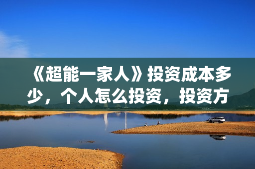 《超能一家人》投资成本多少，个人怎么投资，投资方是谁？(超能一家人结局)
