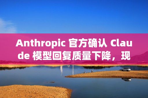 Anthropic 官方确认 Claude 模型回复质量下降，现已修复