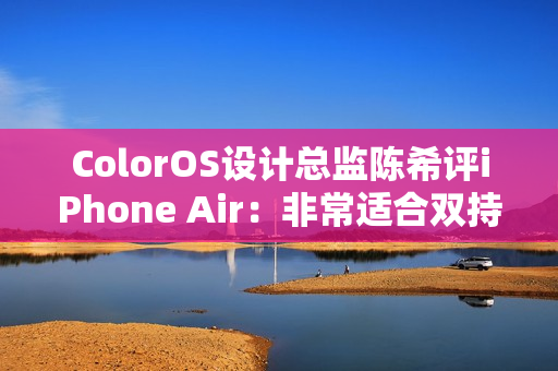 ColorOS设计总监陈希评iPhone Air：非常适合双持 有四点原因