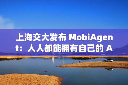 上海交大发布 MobiAgent：人人都能拥有自己的 AI 助手