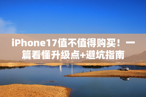 iPhone17值不值得购买！一篇看懂升级点+避坑指南