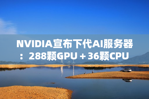 NVIDIA宣布下代AI服务器：288颗GPU＋36颗CPU 800亿亿次每秒
