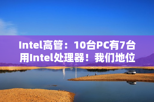 Intel高管：10台PC有7台用Intel处理器！我们地位依然稳固