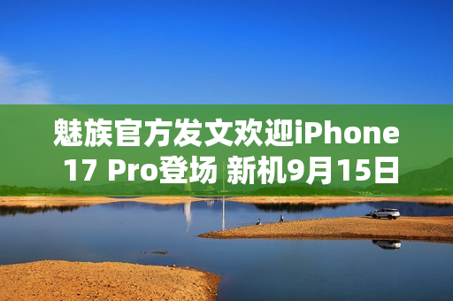 魅族官方发文欢迎iPhone 17 Pro登场 新机9月15日见