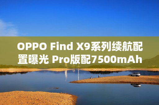 OPPO Find X9系列续航配置曝光 Pro版配7500mAh电池