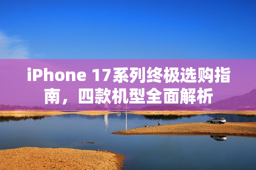 iPhone 17系列终极选购指南，四款机型全面解析