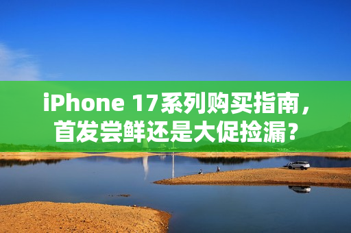 iPhone 17系列购买指南，首发尝鲜还是大促捡漏？
