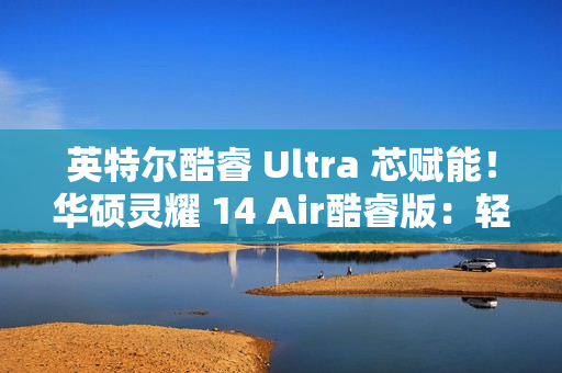 英特尔酷睿 Ultra 芯赋能！华硕灵耀 14 Air酷睿版：轻薄本市场的性能与便携标杆