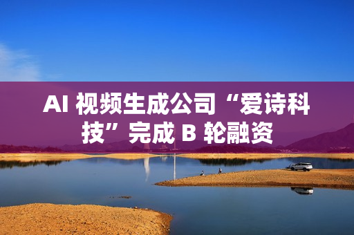 AI 视频生成公司“爱诗科技”完成 B 轮融资