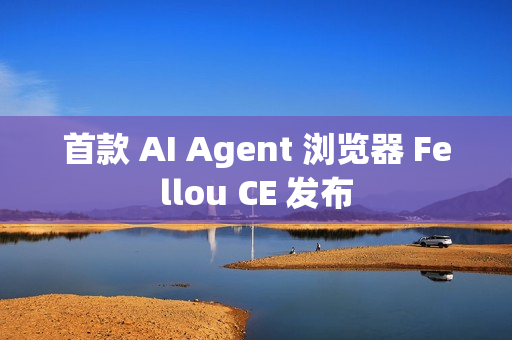 首款 AI Agent 浏览器 Fellou CE 发布