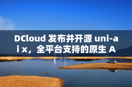 DCloud 发布并开源 uni-ai x，全平台支持的原生 AI 聊天套件