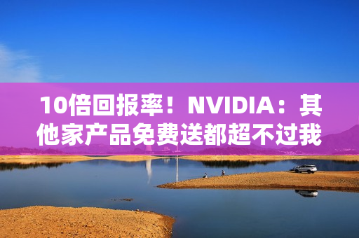 10倍回报率！NVIDIA：其他家产品免费送都超不过我们