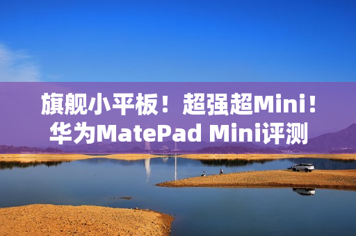 旗舰小平板！超强超Mini！华为MatePad Mini评测
