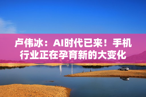 卢伟冰：AI时代已来！手机行业正在孕育新的大变化