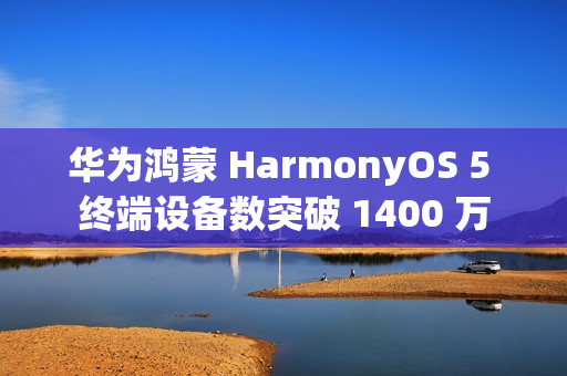 华为鸿蒙 HarmonyOS 5 终端设备数突破 1400 万