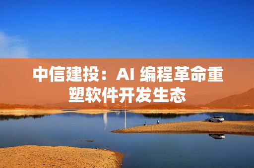 中信建投：AI 编程革命重塑软件开发生态