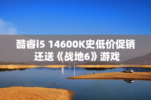 酷睿i5 14600K史低价促销 还送《战地6》游戏