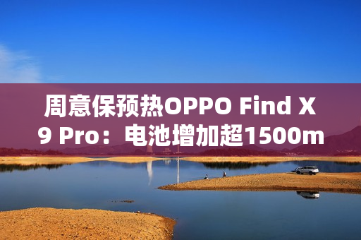 周意保预热OPPO Find X9 Pro：电池增加超1500mAh