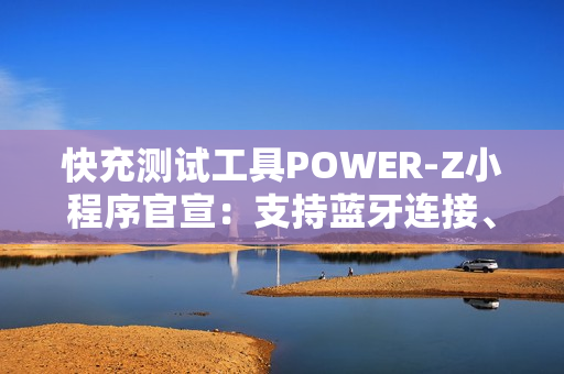 快充测试工具POWER-Z小程序官宣：支持蓝牙连接、功率显示