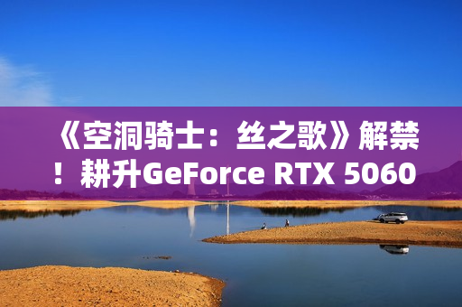 《空洞骑士：丝之歌》解禁！耕升GeForce RTX 5060 踏雪 OC超越期待的冒险！