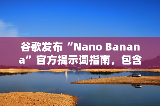 谷歌发布“Nano Banana”官方提示词指南，包含六大应用场景