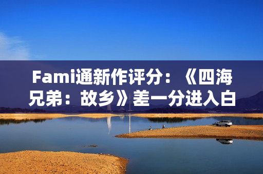 Fami通新作评分：《四海兄弟：故乡》差一分进入白金殿堂！