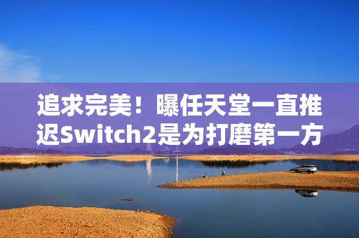 追求完美！曝任天堂一直推迟Switch2是为打磨第一方作品