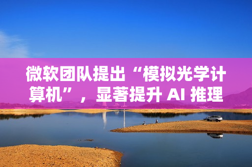微软团队提出“模拟光学计算机”，显著提升 AI 推理速度