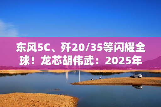 东风5C、歼20/35等闪耀全球！龙芯胡伟武：2025年阅兵装备基本都跳动着中国芯