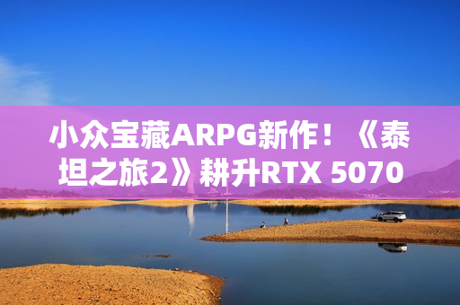 小众宝藏ARPG新作！《泰坦之旅2》耕升RTX 5070 追风 OC 纯粹体验