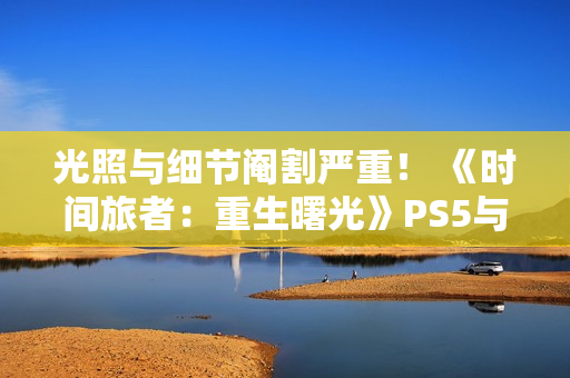 光照与细节阉割严重！ 《时间旅者：重生曙光》PS5与Switch2表现对比