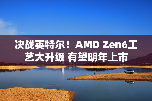 决战英特尔！AMD Zen6工艺大升级 有望明年上市