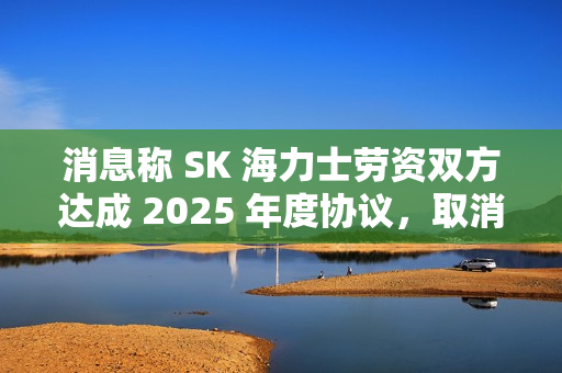 消息称 SK 海力士劳资双方达成 2025 年度协议，取消绩效薪酬上限