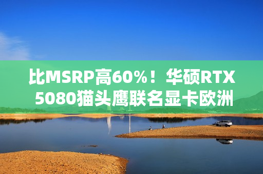 比MSRP高60%！华硕RTX 5080猫头鹰联名显卡欧洲上市：定价1699欧元