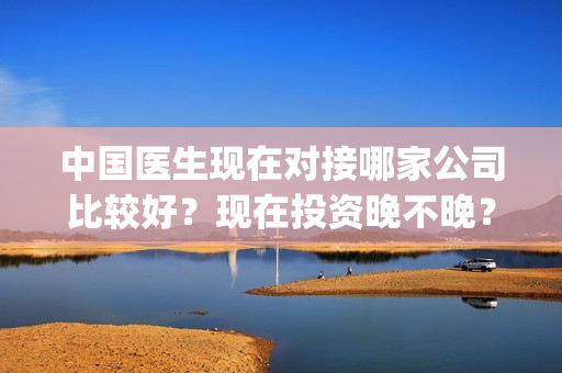 中国医生现在对接哪家公司比较好？现在投资晚不晚？定档？(中国医生日子还要过下去)