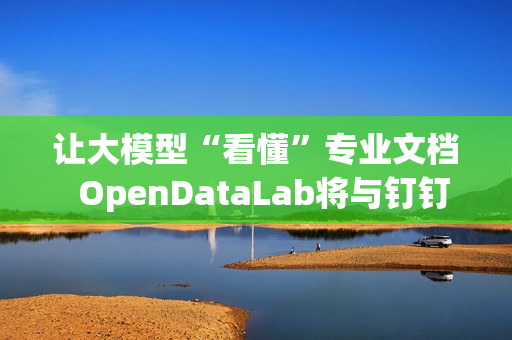 让大模型“看懂”专业文档  OpenDataLab将与钉钉打造企业级解析工具DLU