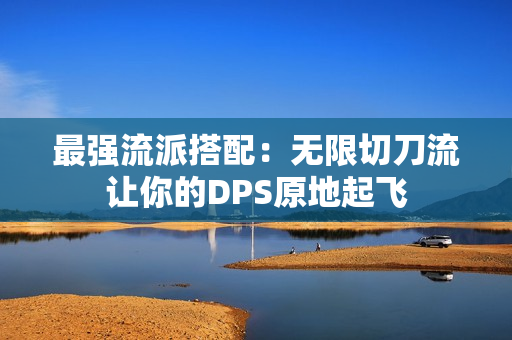 最强流派搭配：无限切刀流让你的DPS原地起飞