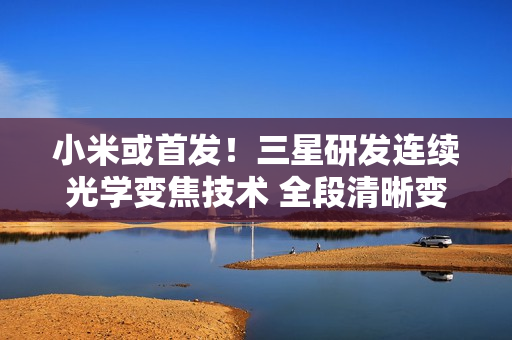 小米或首发！三星研发连续光学变焦技术 全段清晰变焦