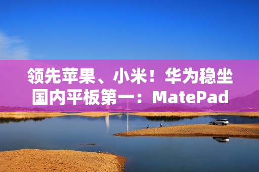 领先苹果、小米！华为稳坐国内平板第一：MatePad mini今日发布
