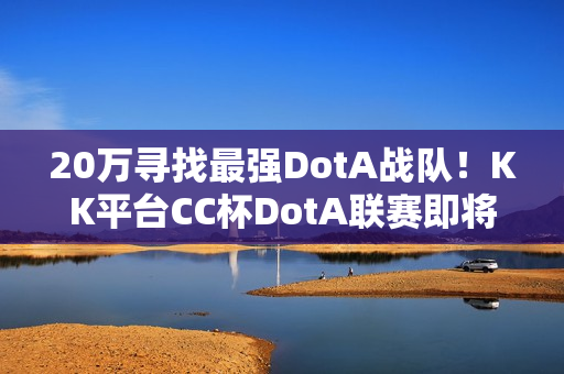 20万寻找最强DotA战队！KK平台CC杯DotA联赛即将开战！​