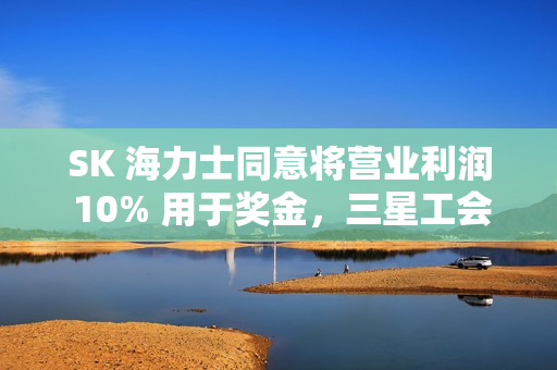 SK 海力士同意将营业利润 10% 用于奖金，三星工会敦促李在镕效仿