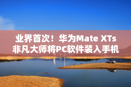 业界首次！华为Mate XTs非凡大师将PC软件装入手机
