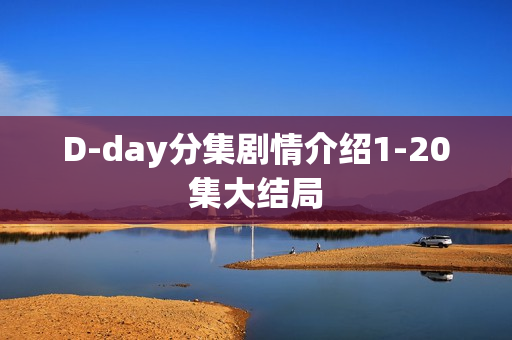 D-day分集剧情介绍1-20集大结局