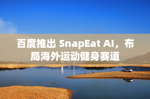 百度推出 SnapEat AI，布局海外运动健身赛道