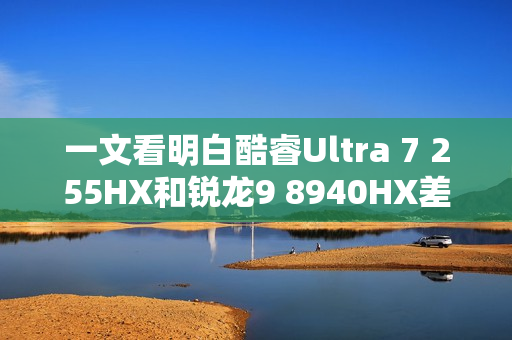 一文看明白酷睿Ultra 7 255HX和锐龙9 8940HX差异